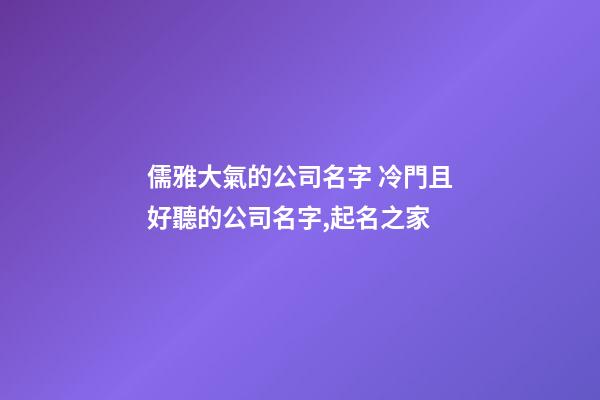 儒雅大氣的公司名字 冷門且好聽的公司名字,起名之家